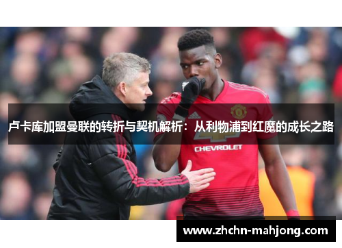 卢卡库加盟曼联的转折与契机解析:从利物浦到红魔的成长之路 卢卡库加盟曼联的转折与契机解析:从利物浦到红魔的成长之路