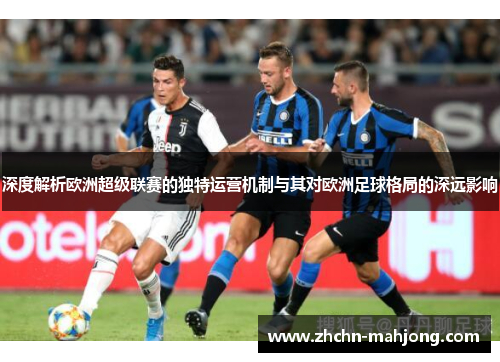 深度解析欧洲超级联赛的独特运营机制与其对欧洲足球格局的深远影响 深度解析欧洲超级联赛的独特运营机制与其对欧洲足球格局的深远影响