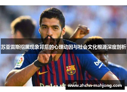 苏亚雷斯招黑现象背后的心理动因与社会文化根源深度剖析