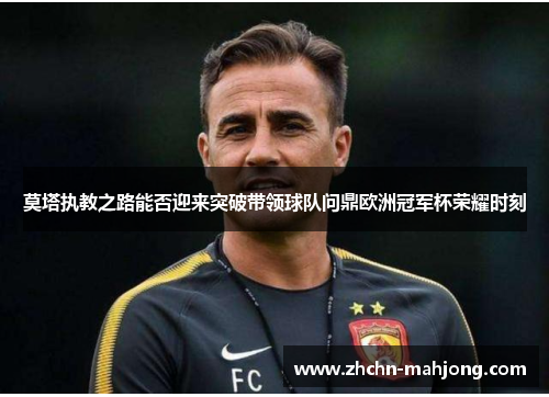 莫塔执教之路能否迎来突破带领球队问鼎欧洲冠军杯荣耀时刻 莫塔执教之路能否迎来突破带领球队问鼎欧洲冠军杯荣耀时刻