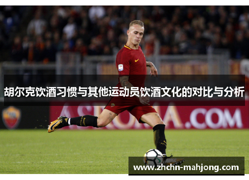 胡尔克饮酒习惯与其他运动员饮酒文化的对比与分析