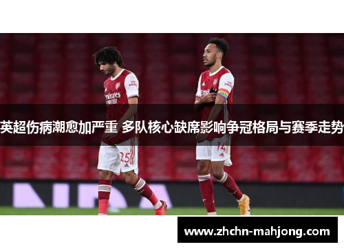 英超伤病潮愈加严重 多队核心缺席影响争冠格局与赛季走势