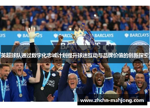 英超球队通过数字化忠诚计划提升球迷互动与品牌价值的创新探索 英超球队通过数字化忠诚计划提升球迷互动与品牌价值的创新探索
