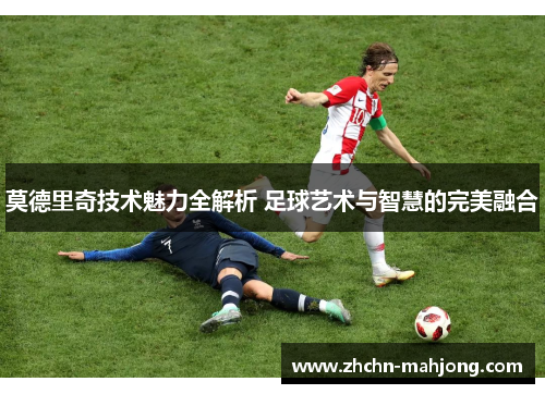 莫德里奇技术魅力全解析 足球艺术与智慧的完美融合 莫德里奇技术魅力全解析 足球艺术与智慧的完美融合