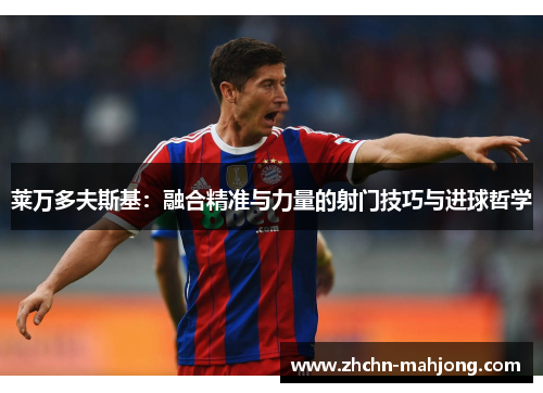 莱万多夫斯基:融合精准与力量的射门技巧与进球哲学 莱万多夫斯基:融合精准与力量的射门技巧与进球哲学