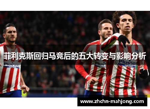菲利克斯回归马竞后的五大转变与影响分析 菲利克斯回归马竞后的五大转变与影响分析