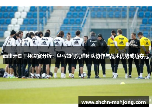 西班牙国王杯决赛分析:皇马如何凭借团队协作与战术优势成功夺冠 西班牙国王杯决赛分析:皇马如何凭借团队协作与战术优势成功夺冠
