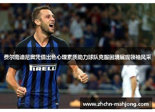 费尔南迪尼奥凭借出色心理素质助力球队克服困境展现领袖风采