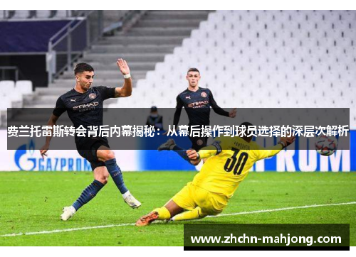 费兰托雷斯转会背后内幕揭秘:从幕后操作到球员选择的深层次解析 费兰托雷斯转会背后内幕揭秘:从幕后操作到球员选择的深层次解析