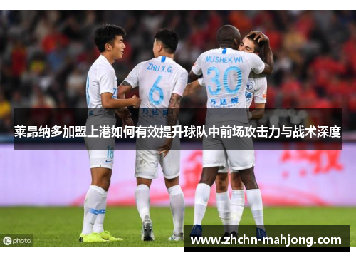 莱昂纳多加盟上港如何有效提升球队中前场攻击力与战术深度