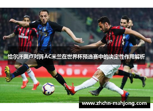 恰尔汗奥卢对阵AC米兰在世界杯预选赛中的决定性作用解析