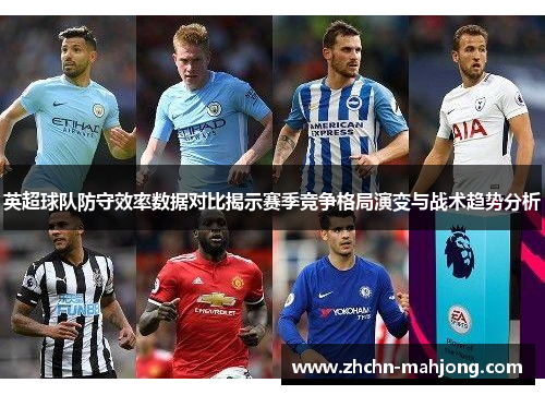 英超球队防守效率数据对比揭示赛季竞争格局演变与战术趋势分析