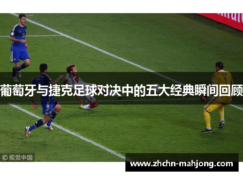 葡萄牙与捷克足球对决中的五大经典瞬间回顾