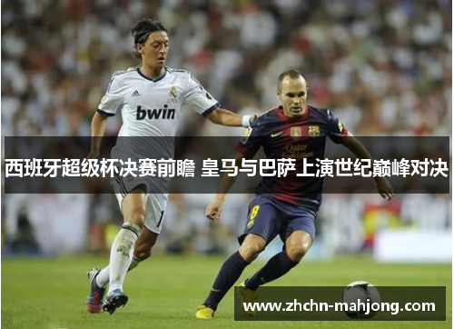 西班牙超级杯决赛前瞻 皇马与巴萨上演世纪巅峰对决