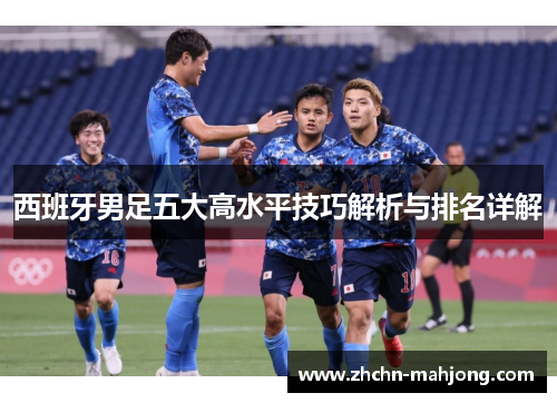 西班牙男足五大高水平技巧解析与排名详解