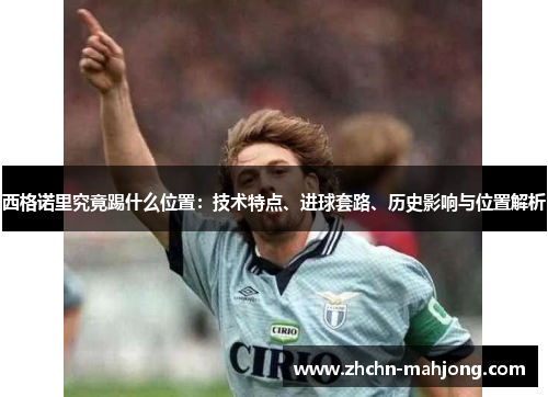 西格诺里究竟踢什么位置：技术特点、进球套路、历史影响与位置解析