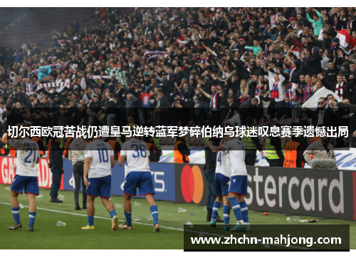 切尔西欧冠苦战仍遭皇马逆转蓝军梦碎伯纳乌球迷叹息赛季遗憾出局