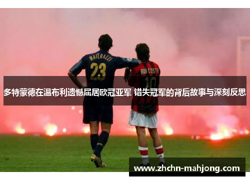 多特蒙德在温布利遗憾屈居欧冠亚军 错失冠军的背后故事与深刻反思