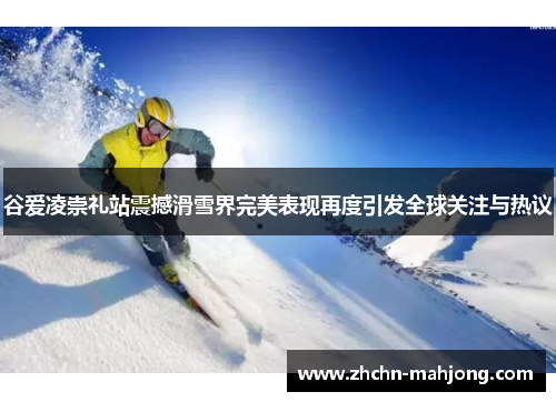 谷爱凌崇礼站震撼滑雪界完美表现再度引发全球关注与热议