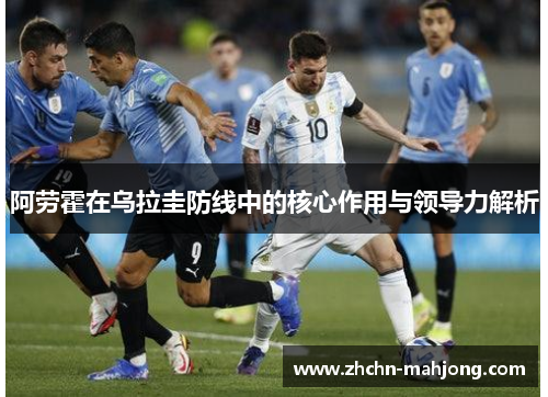 阿劳霍在乌拉圭防线中的核心作用与领导力解析 阿劳霍在乌拉圭防线中的核心作用与领导力解析