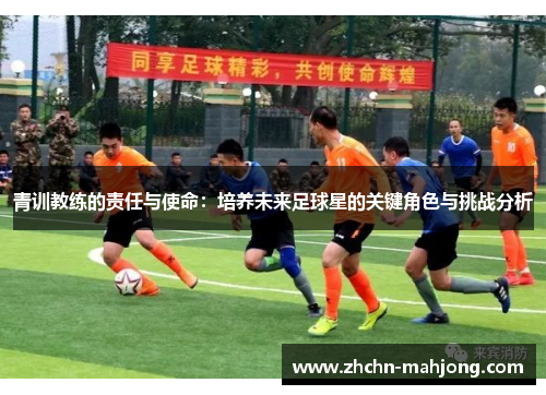 青训教练的责任与使命:培养未来足球星的关键角色与挑战分析 青训教练的责任与使命:培养未来足球星的关键角色与挑战分析